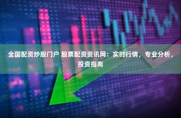 全国配资炒股门户 股票配资资讯网：实时行情，专业分析，投资指南