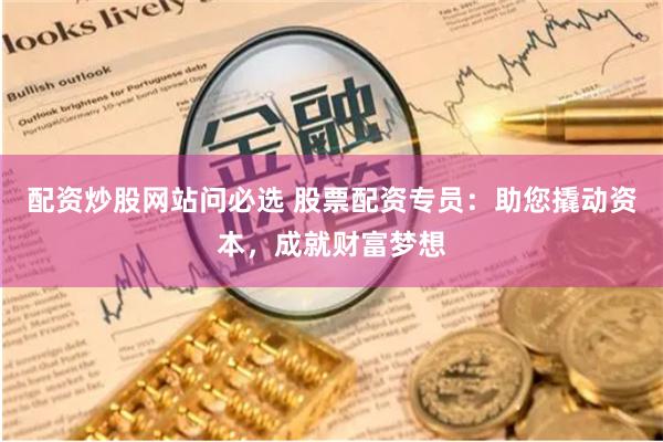 配资炒股网站问必选 股票配资专员：助您撬动资本，成就财富梦想