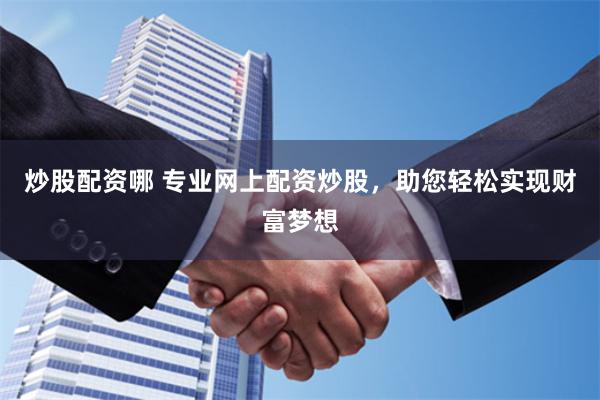 炒股配资哪 专业网上配资炒股，助您轻松实现财富梦想